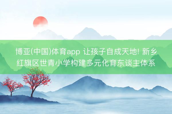 博亚(中国)体育app 让孩子自成天地! 新乡红旗区世青小学构建多元化育东谈主体系