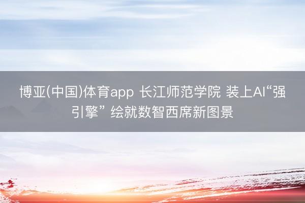 博亚(中国)体育app 长江师范学院 装上AI“强引擎” 绘就数智西席新图景