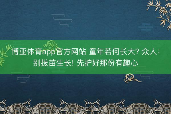 博亚体育app官方网站 童年若何长大? 众人：别拔苗生长! 先护好那份有趣心