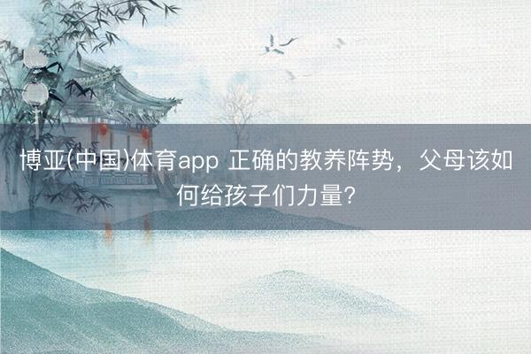 博亚(中国)体育app 正确的教养阵势，父母该如何给孩子们力量?