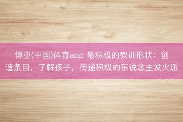 博亚(中国)体育app 最积极的教训形状：创造条目，了解孩子，传递积极的东说念主发火派