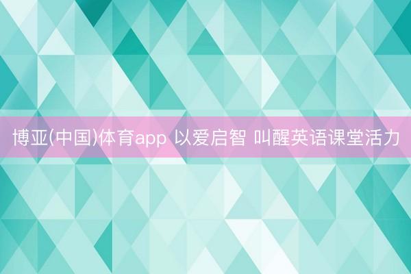 博亚(中国)体育app 以爱启智 叫醒英语课堂活力