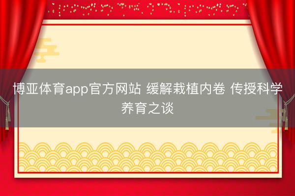 博亚体育app官方网站 缓解栽植内卷 传授科学养育之谈