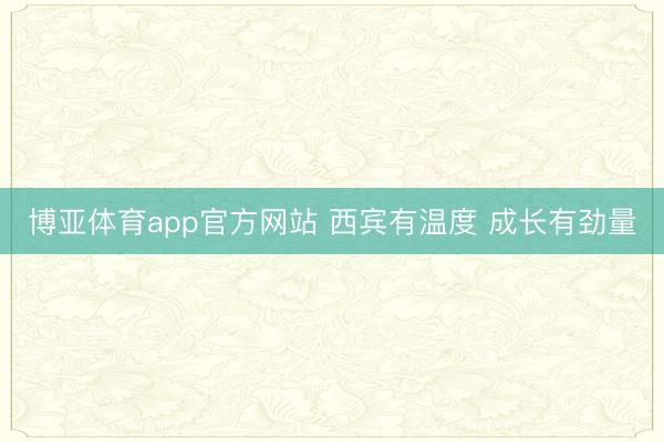 博亚体育app官方网站 西宾有温度 成长有劲量