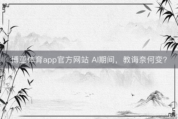 博亚体育app官方网站 AI期间，教诲奈何变?