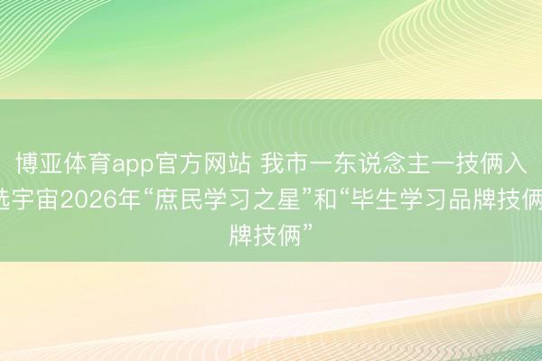 博亚体育app官方网站 我市一东说念主一技俩入选宇宙2026年“庶民学习之星”和“毕生学习品牌技俩”