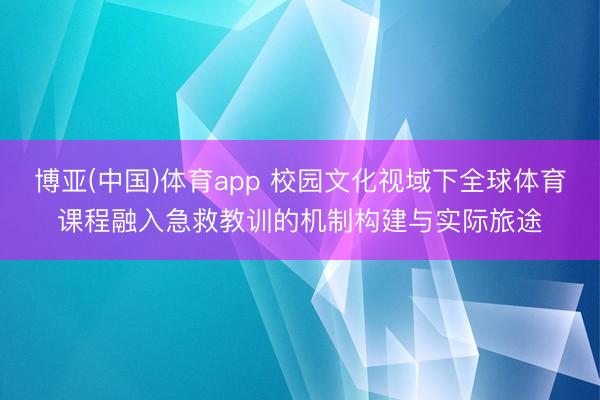 博亚(中国)体育app 校园文化视域下全球体育课程融入急救教训的机制构建与实际旅途