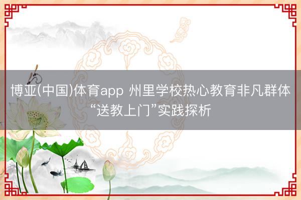 博亚(中国)体育app 州里学校热心教育非凡群体“送教上门”实践探析