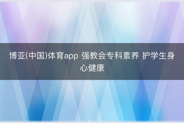 博亚(中国)体育app 强教会专科素养 护学生身心健康