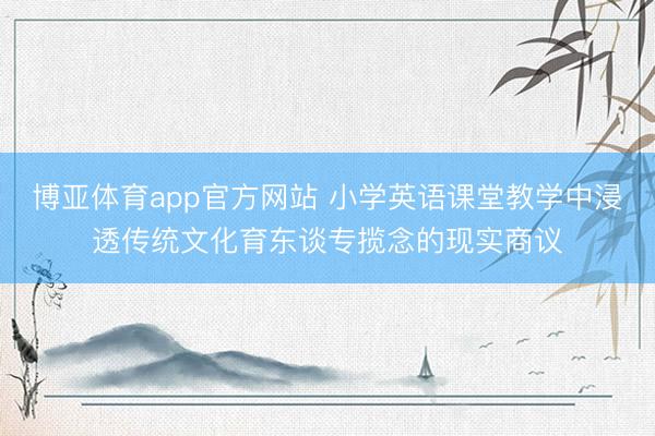 博亚体育app官方网站 小学英语课堂教学中浸透传统文化育东谈专揽念的现实商议