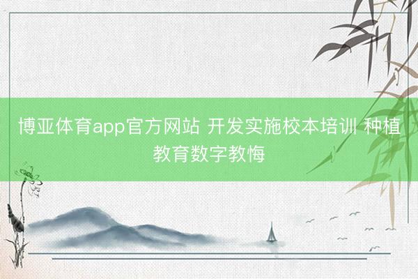 博亚体育app官方网站 开发实施校本培训 种植教育数字教悔