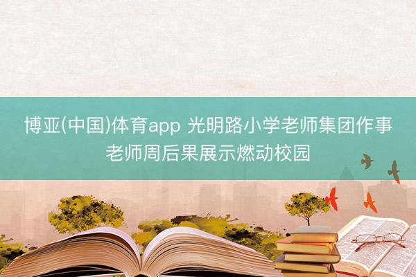 博亚(中国)体育app 光明路小学老师集团作事老师周后果展示燃动校园