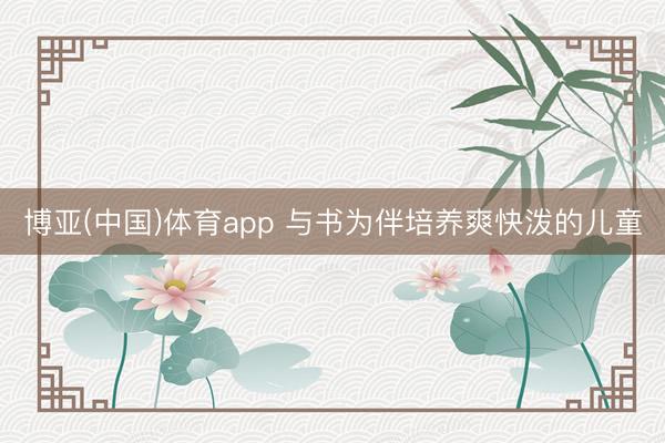 博亚(中国)体育app 与书为伴培养爽快泼的儿童
