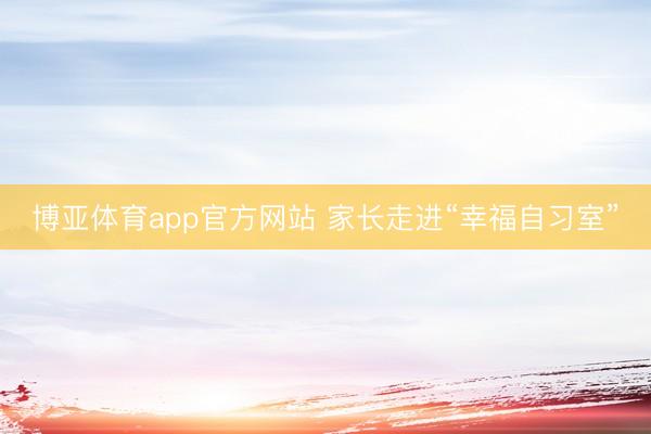 博亚体育app官方网站 家长走进“幸福自习室”