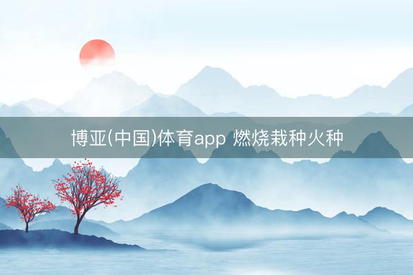 博亚(中国)体育app 燃烧栽种火种