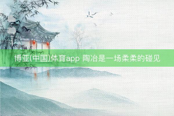 博亚(中国)体育app 陶冶是一场柔柔的碰见