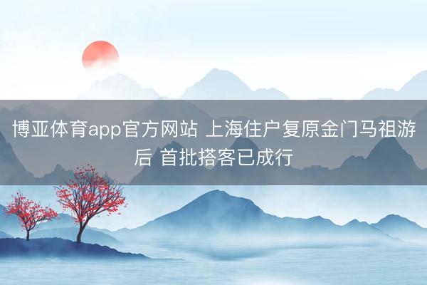 博亚体育app官方网站 上海住户复原金门马祖游后 首批搭客已成行