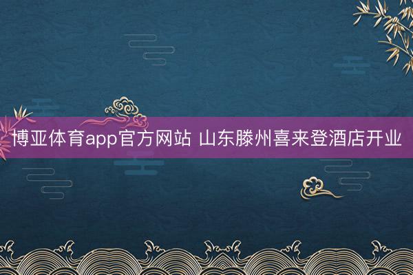 博亚体育app官方网站 山东滕州喜来登酒店开业