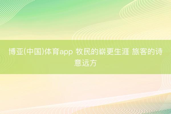 博亚(中国)体育app 牧民的崭更生涯 旅客的诗意远方