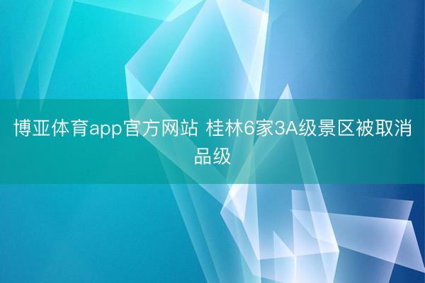 博亚体育app官方网站 桂林6家3A级景区被取消品级