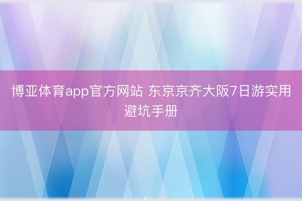 博亚体育app官方网站 东京京齐大阪7日游实用避坑手册