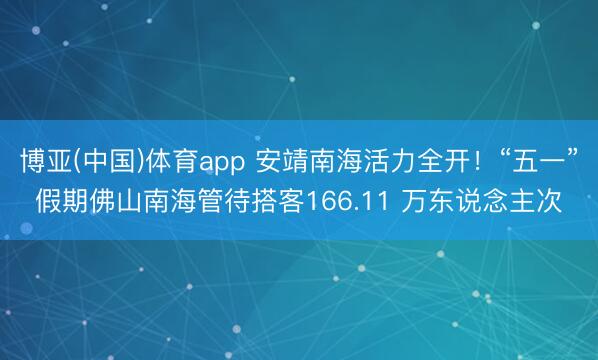 博亚(中国)体育app 安靖南海活力全开！“五一”假期佛山南海管待搭客166.11 万东说念主次