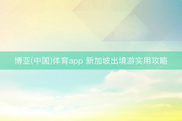 博亚(中国)体育app 新加坡出境游实用攻略