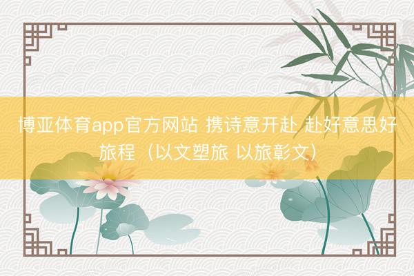 博亚体育app官方网站 携诗意开赴 赴好意思好旅程(以文塑旅 以旅彰文)