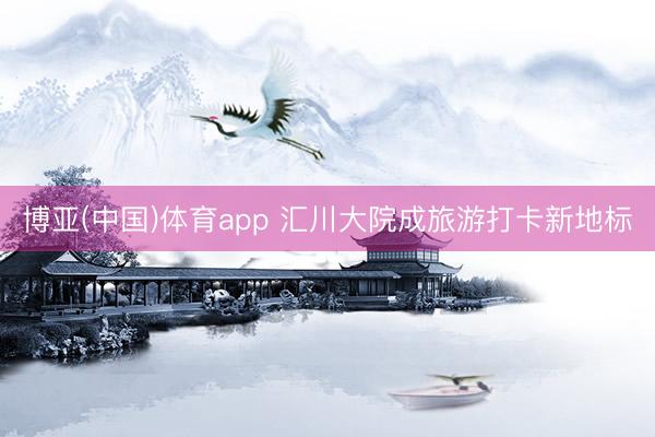 博亚(中国)体育app 汇川大院成旅游打卡新地标