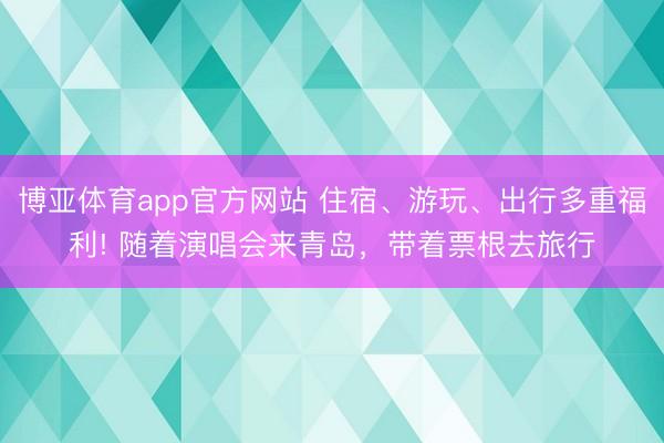 博亚体育app官方网站 住宿、游玩、出行多重福利! 随着演唱会来青岛，带着票根去旅行