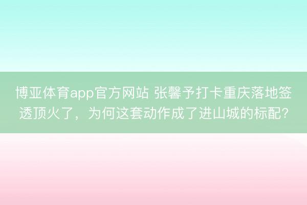 博亚体育app官方网站 张馨予打卡重庆落地签透顶火了，为何这套动作成了进山城的标配?