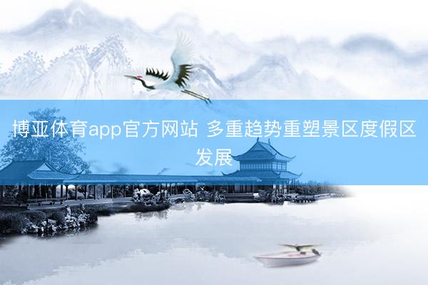 博亚体育app官方网站 多重趋势重塑景区度假区发展