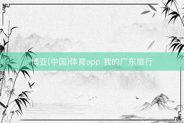 博亚(中国)体育app 我的广东旅行