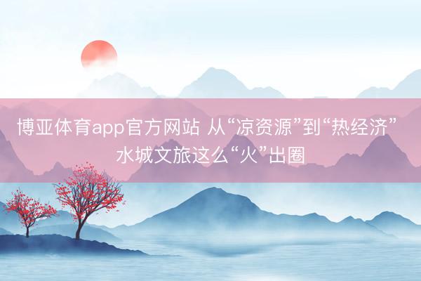 博亚体育app官方网站 从“凉资源”到“热经济” 水城文旅这么“火”出圈