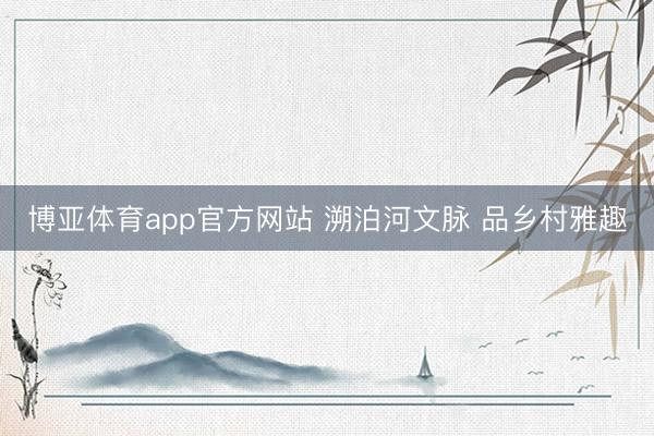 博亚体育app官方网站 溯泊河文脉 品乡村雅趣