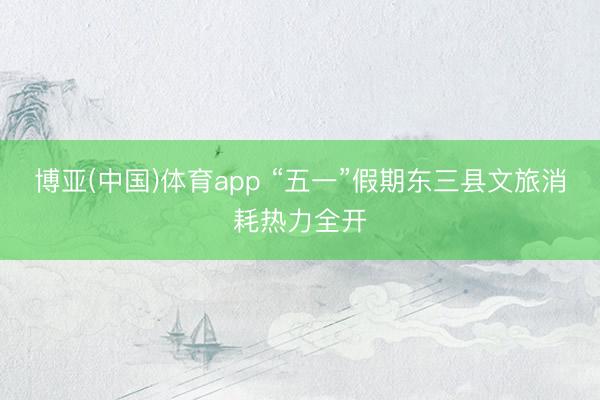 博亚(中国)体育app “五一”假期东三县文旅消耗热力全开