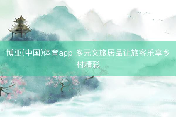 博亚(中国)体育app 多元文旅居品让旅客乐享乡村精彩