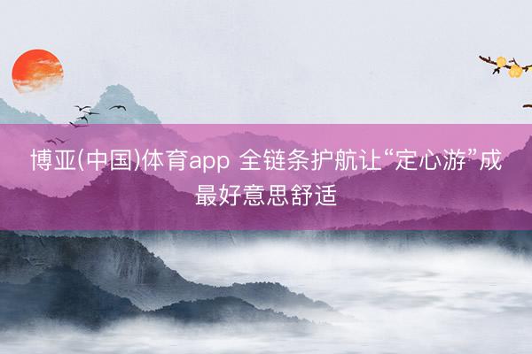 博亚(中国)体育app 全链条护航让“定心游”成最好意思舒适