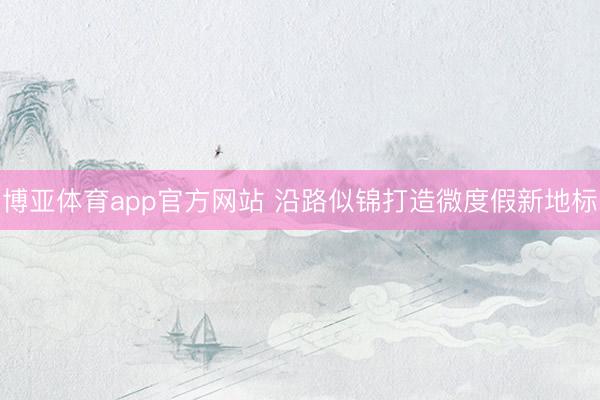 博亚体育app官方网站 沿路似锦打造微度假新地标