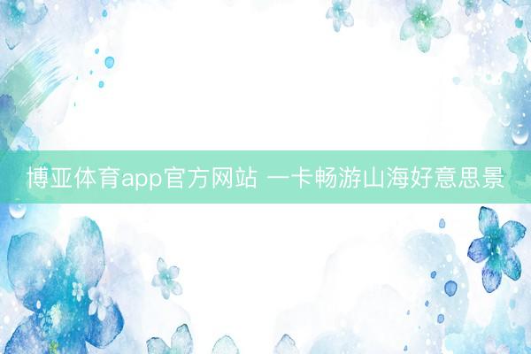 博亚体育app官方网站 一卡畅游山海好意思景