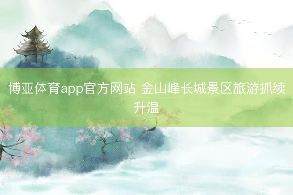 博亚体育app官方网站 金山峰长城景区旅游抓续升温