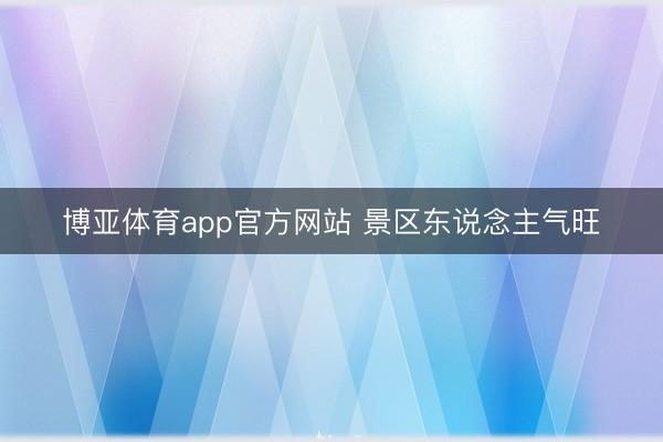 博亚体育app官方网站 景区东说念主气旺