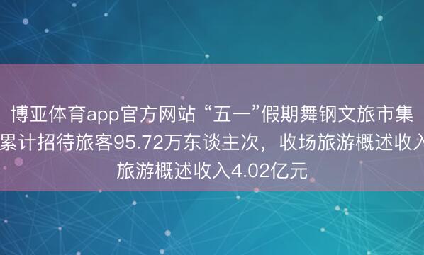 博亚体育app官方网站 “五一”假期舞钢文旅市集活力迸发 累计招待旅客95.72万东谈主次，收场旅游概述收入4.02亿元