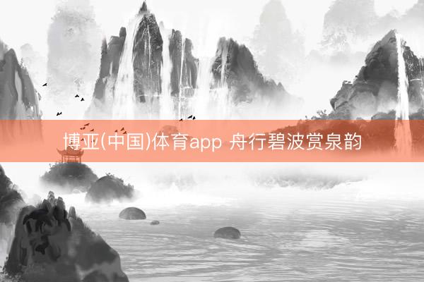 博亚(中国)体育app 舟行碧波赏泉韵