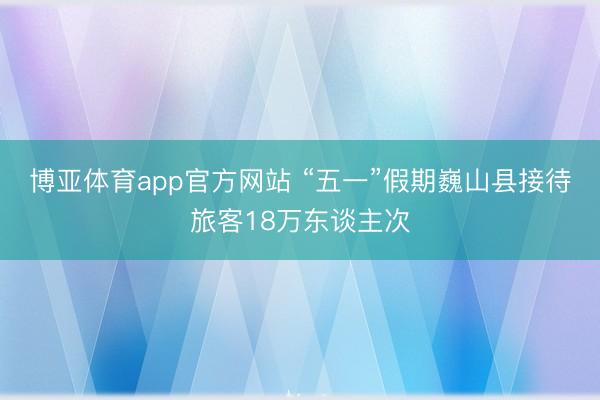 博亚体育app官方网站 “五一”假期巍山县接待旅客18万东谈主次