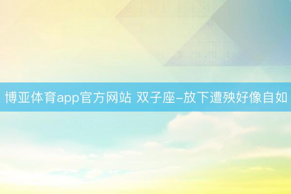 博亚体育app官方网站 双子座-放下遭殃好像自如