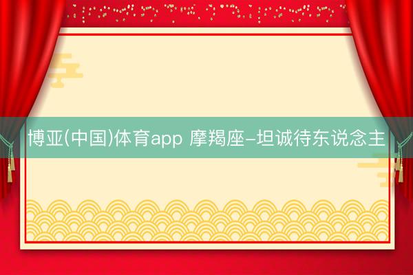 博亚(中国)体育app 摩羯座-坦诚待东说念主