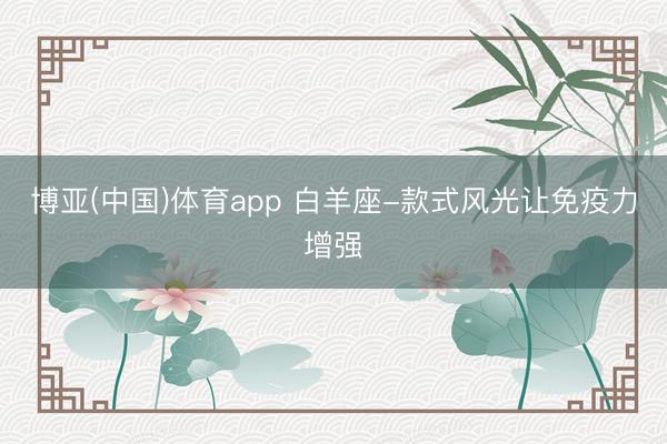 博亚(中国)体育app 白羊座-款式风光让免疫力增强