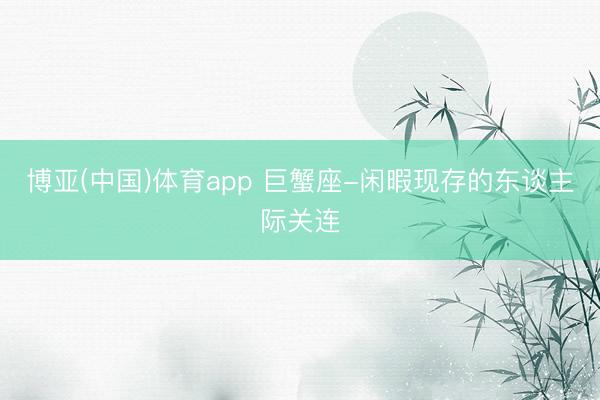 博亚(中国)体育app 巨蟹座-闲暇现存的东谈主际关连