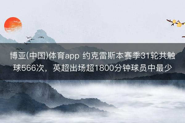 博亚(中国)体育app 约克雷斯本赛季31轮共触球566次，英超出场超1800分钟球员中最少